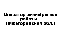 Оператор линии(регион работы - Нижегородская обл.)